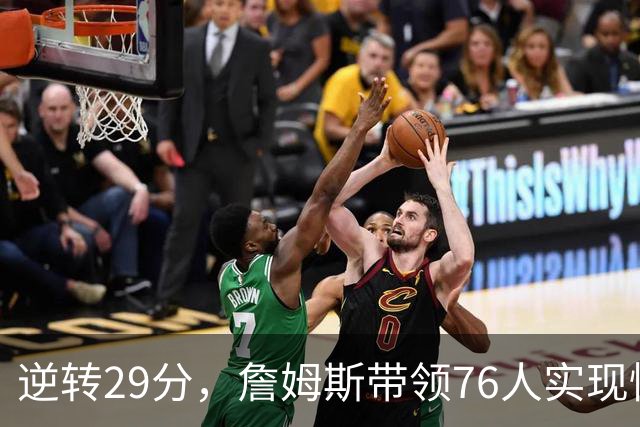 逆转29分，詹姆斯带领76人实现惊天大逆转回应主场挑剔
