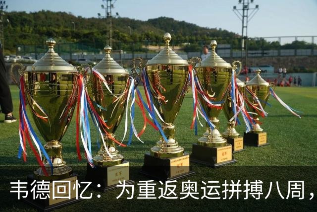 韦德回忆：为重返奥运拼搏八周，战胜伤病质疑